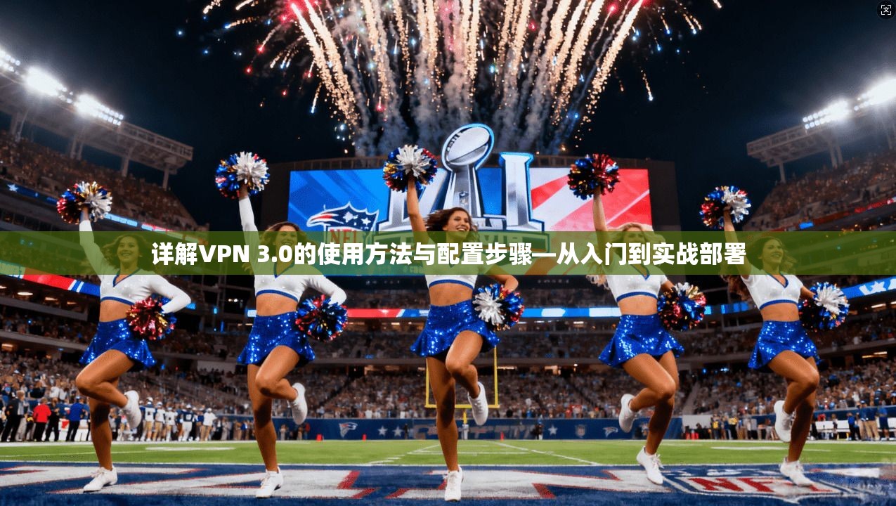 详解VPN 3.0的使用方法与配置步骤—从入门到实战部署
