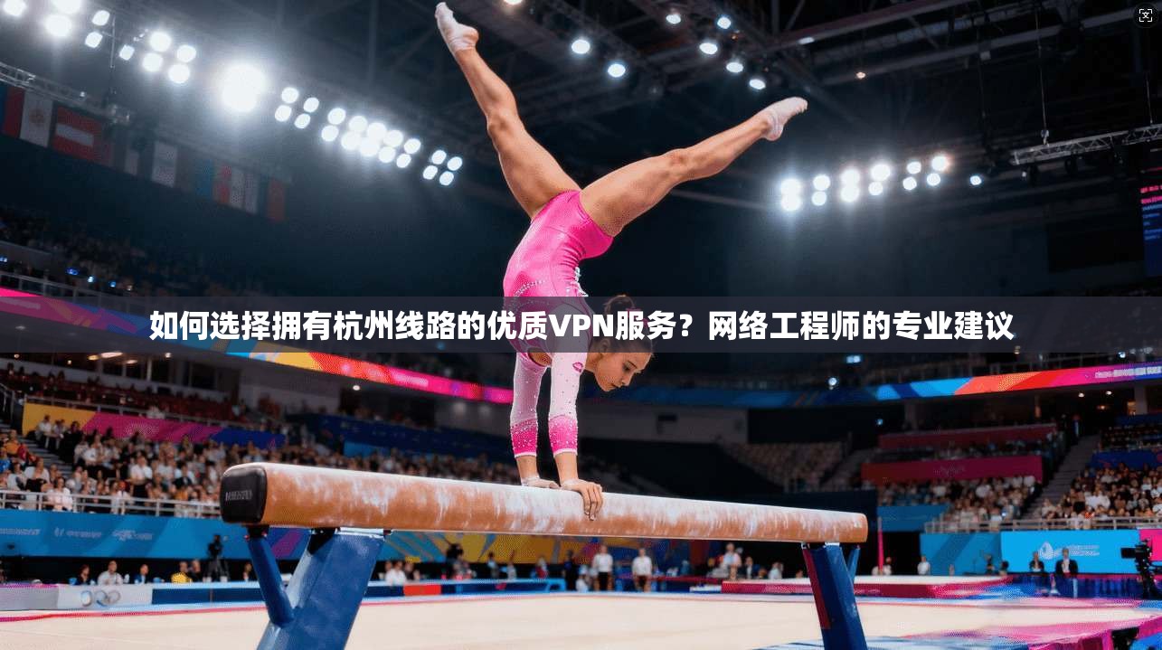 如何选择拥有杭州线路的优质VPN服务？网络工程师的专业建议