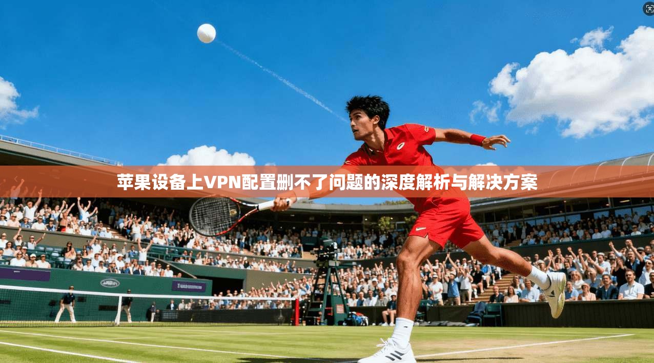 苹果设备上VPN配置删不了问题的深度解析与解决方案