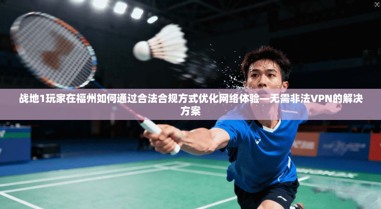 战地1玩家在福州如何通过合法合规方式优化网络体验—无需非法VPN的解决方案