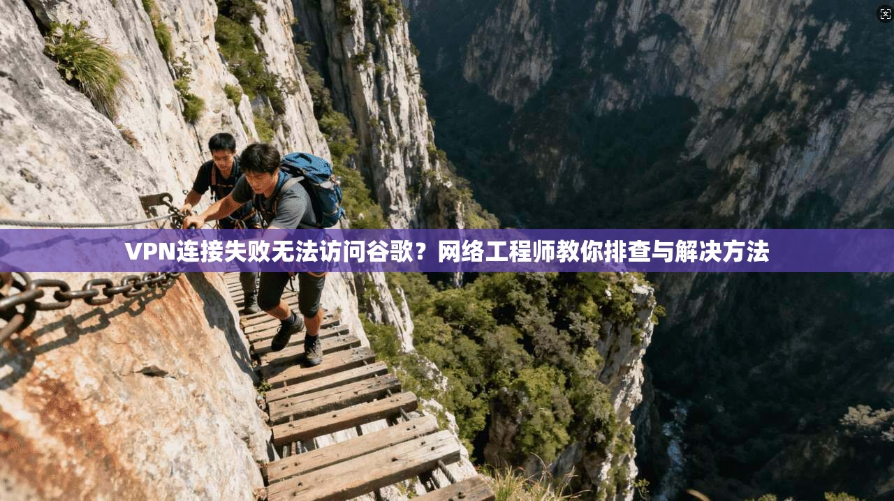 VPN连接失败无法访问谷歌？网络工程师教你排查与解决方法