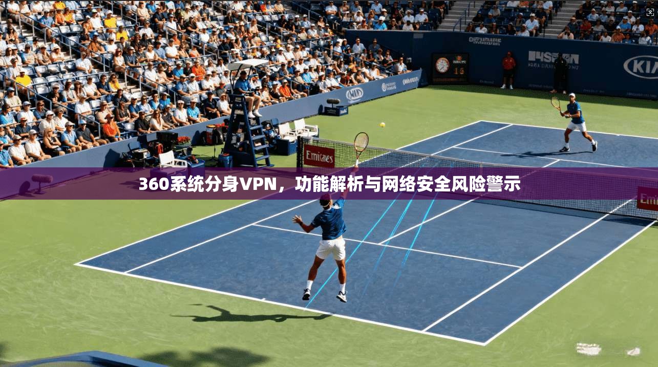 360系统分身VPN，功能解析与网络安全风险警示