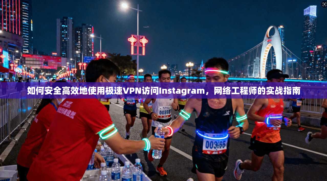 如何安全高效地使用极速VPN访问Instagram，网络工程师的实战指南