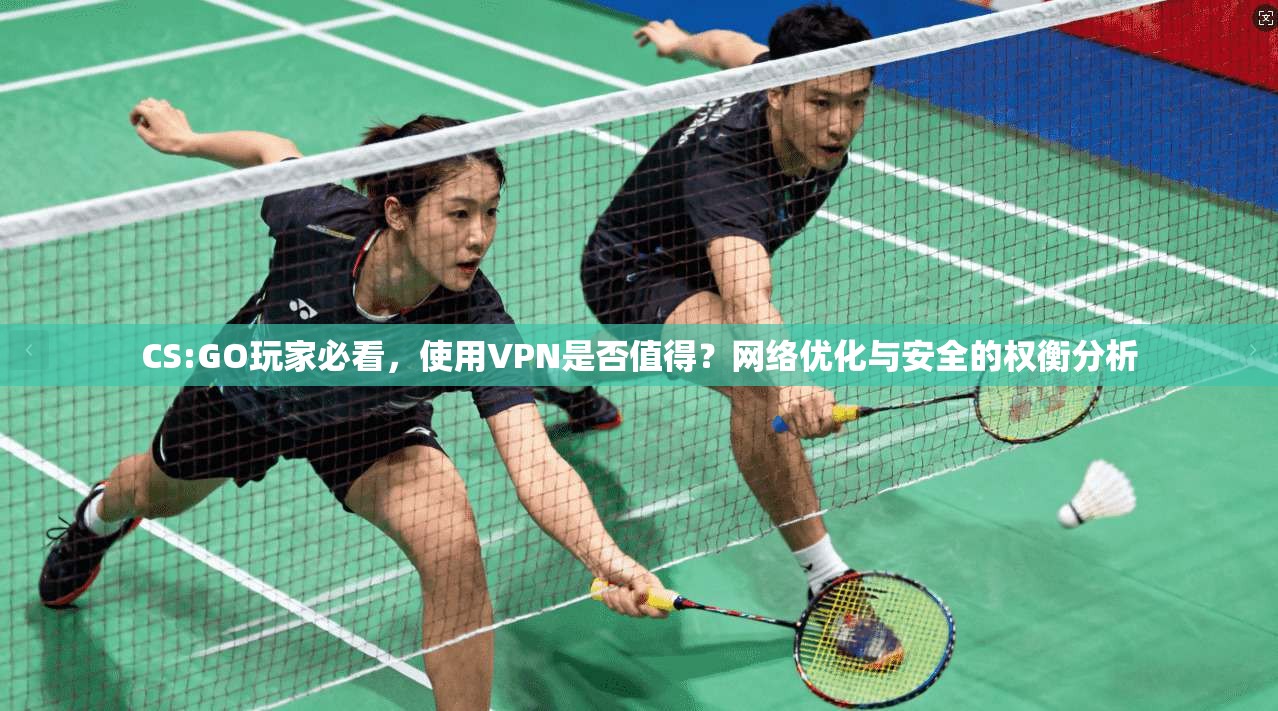 CS:GO玩家必看，使用VPN是否值得？网络优化与安全的权衡分析