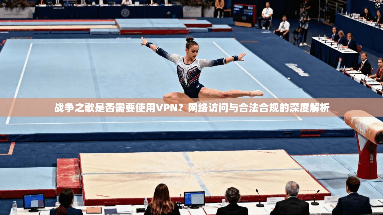 战争之歌是否需要使用VPN？网络访问与合法合规的深度解析