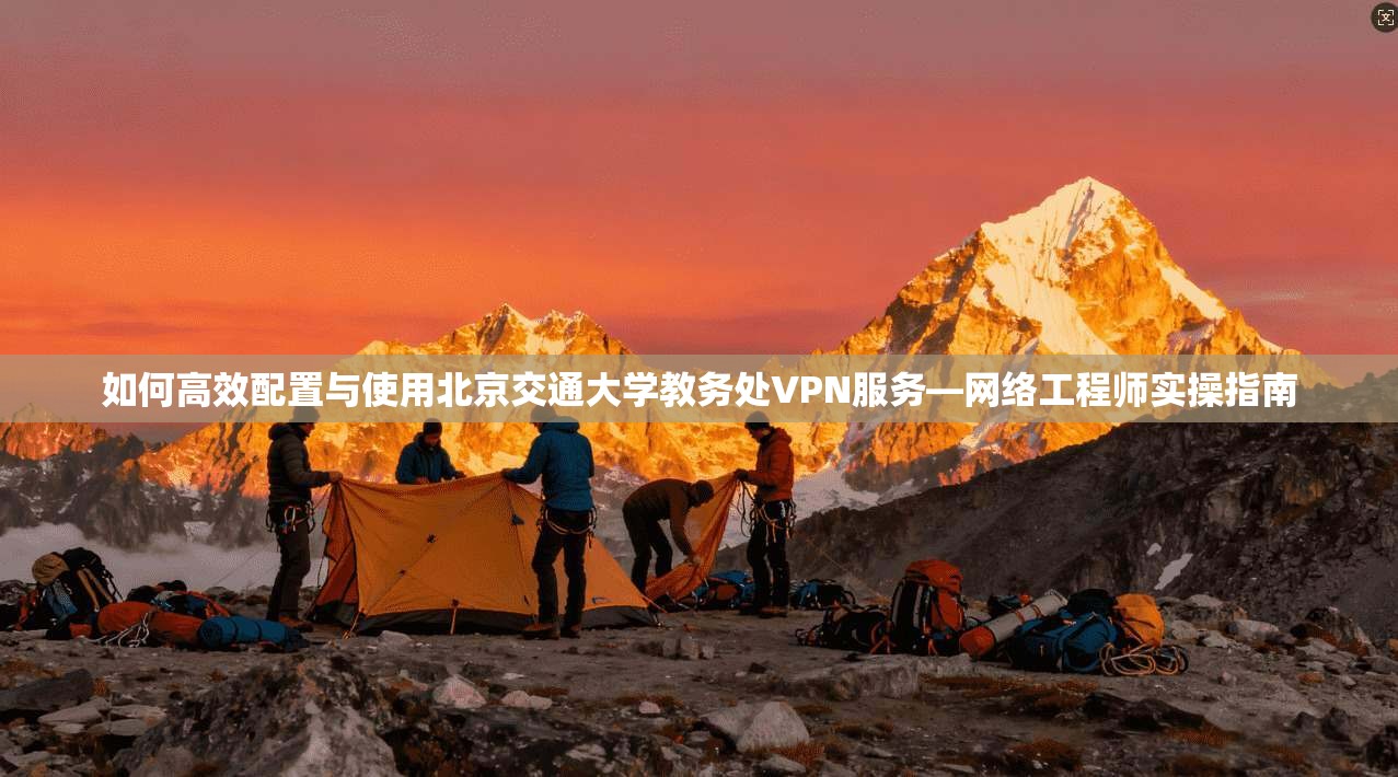如何高效配置与使用北京交通大学教务处VPN服务—网络工程师实操指南