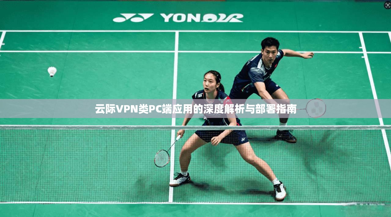 云际VPN类PC端应用的深度解析与部署指南
