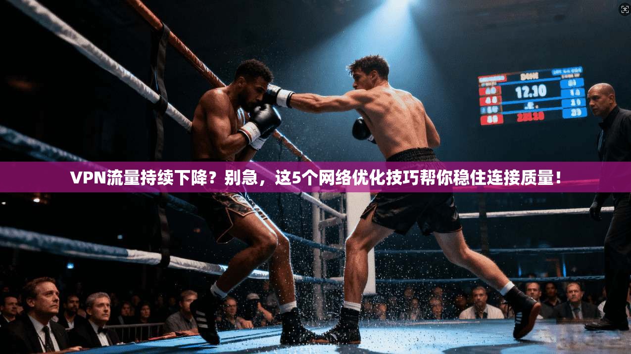 VPN流量持续下降？别急，这5个网络优化技巧帮你稳住连接质量！