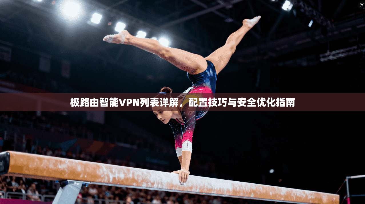 极路由智能VPN列表详解，配置技巧与安全优化指南