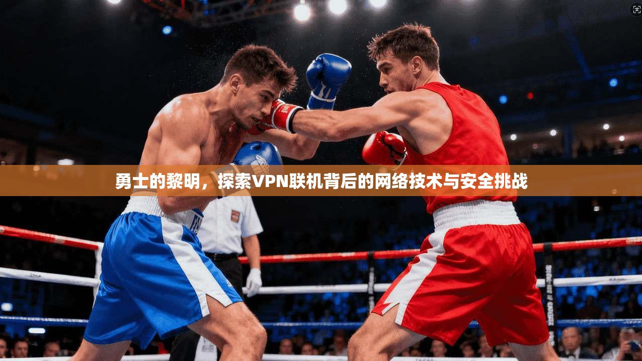勇士的黎明，探索VPN联机背后的网络技术与安全挑战