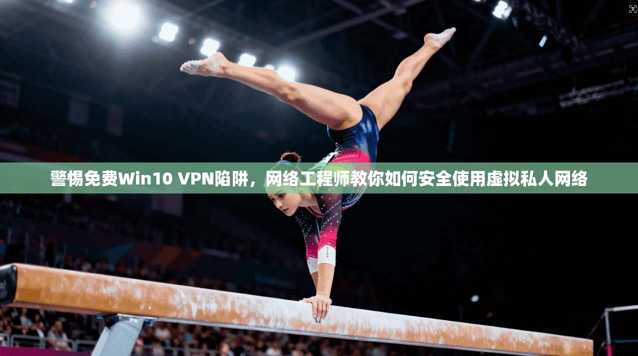 警惕免费Win10 VPN陷阱，网络工程师教你如何安全使用虚拟私人网络