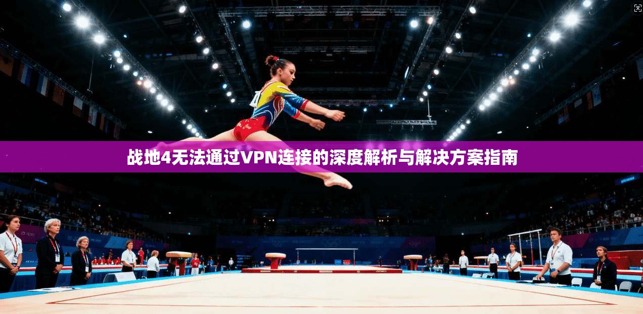 战地4无法通过VPN连接的深度解析与解决方案指南