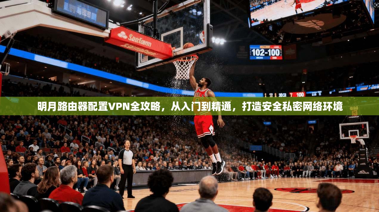 明月路由器配置VPN全攻略，从入门到精通，打造安全私密网络环境