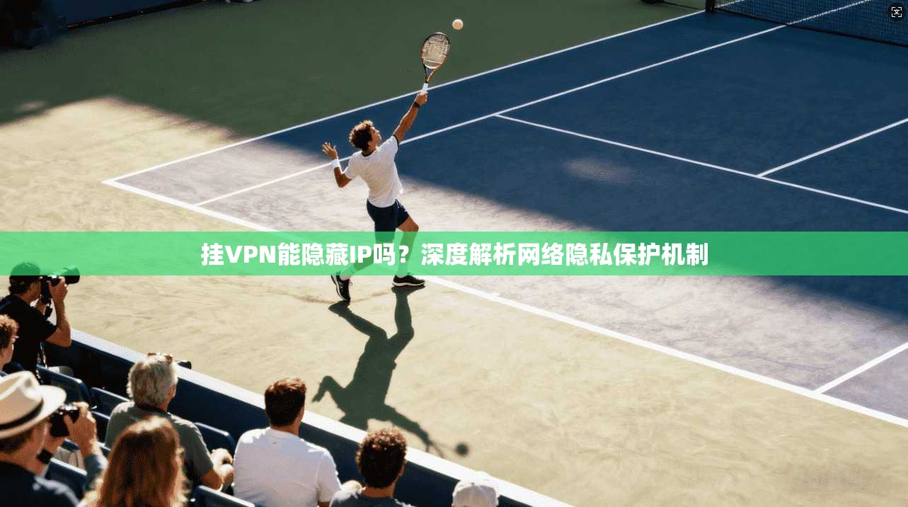 挂VPN能隐藏IP吗？深度解析网络隐私保护机制