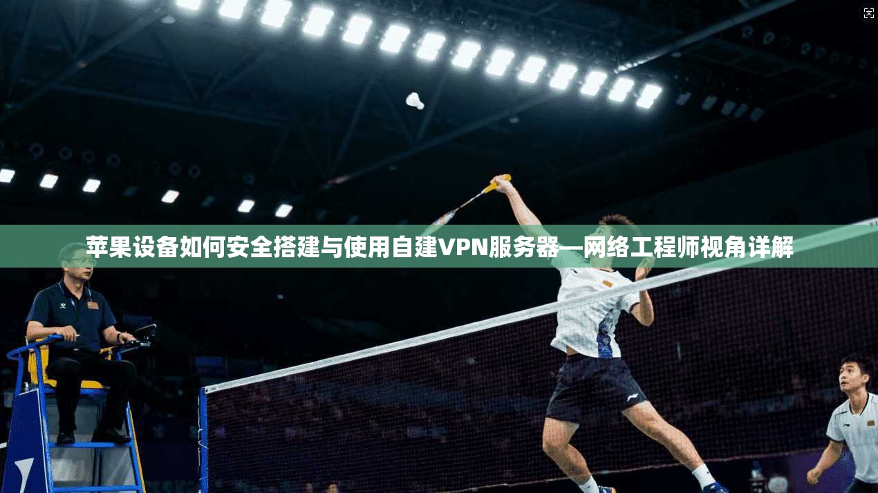 苹果设备如何安全搭建与使用自建VPN服务器—网络工程师视角详解