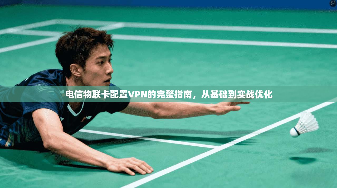 电信物联卡配置VPN的完整指南，从基础到实战优化