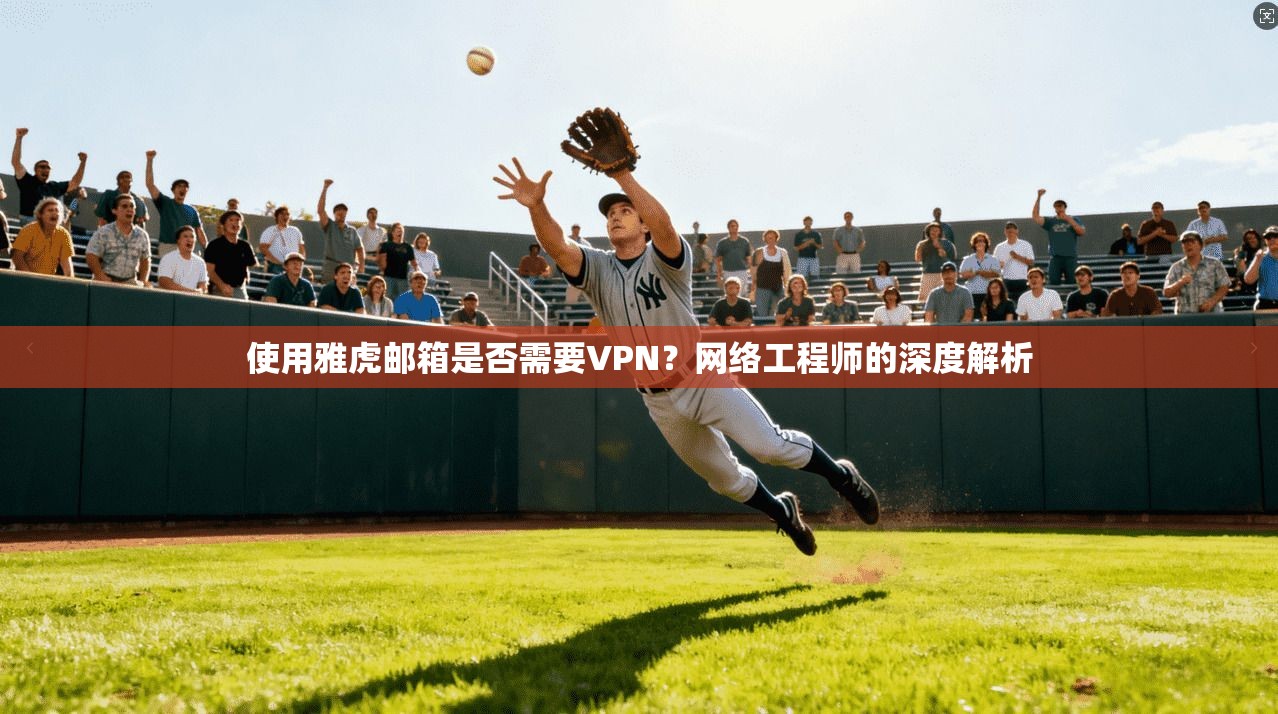 使用雅虎邮箱是否需要VPN？网络工程师的深度解析