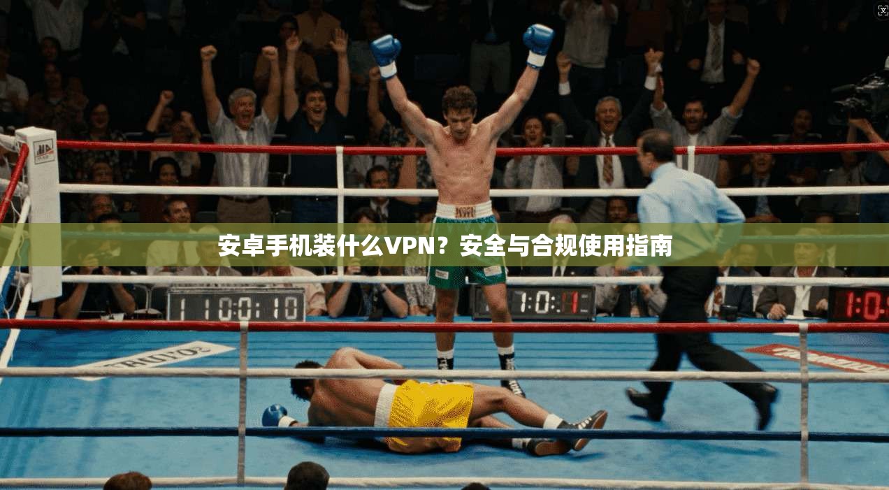 安卓手机装什么VPN？安全与合规使用指南
