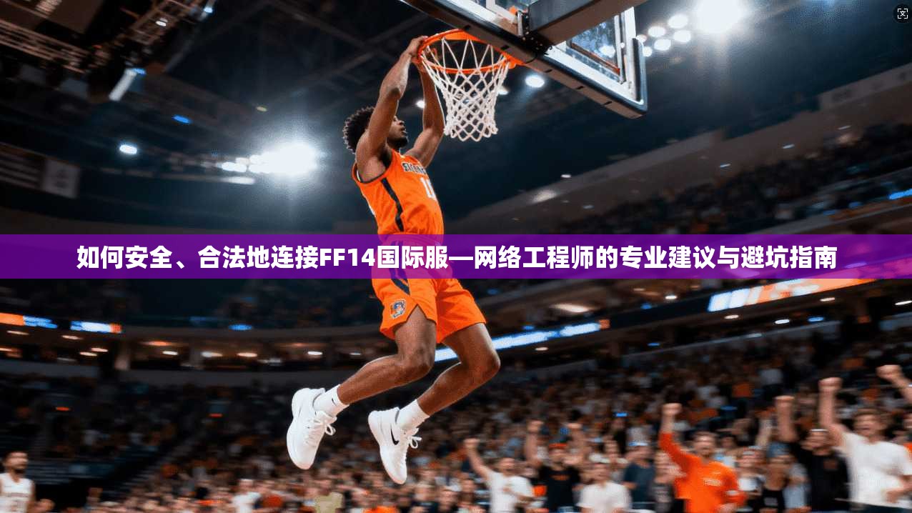 如何安全、合法地连接FF14国际服—网络工程师的专业建议与避坑指南
