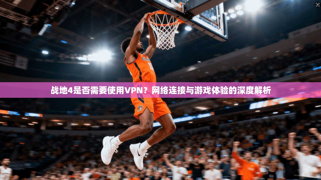 战地4是否需要使用VPN？网络连接与游戏体验的深度解析  第1张