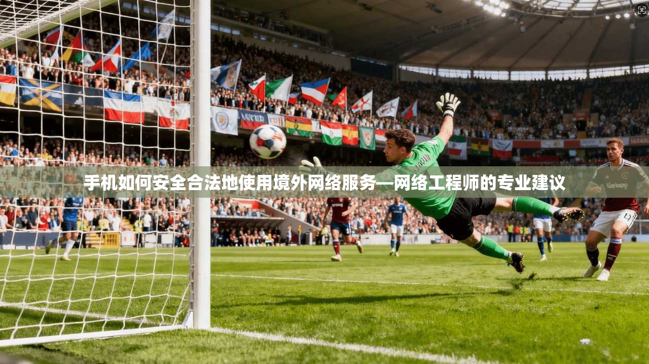 手机如何安全合法地使用境外网络服务—网络工程师的专业建议