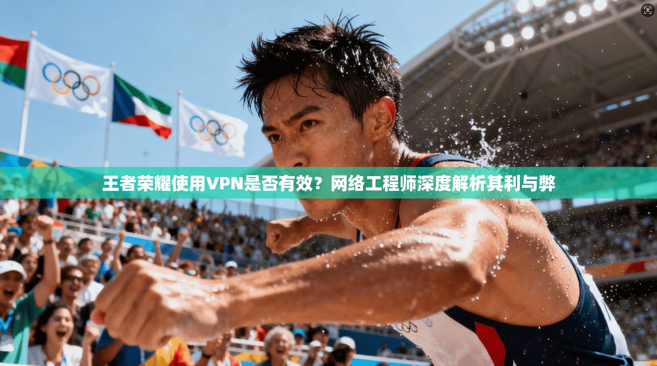 王者荣耀使用VPN是否有效？网络工程师深度解析其利与弊
