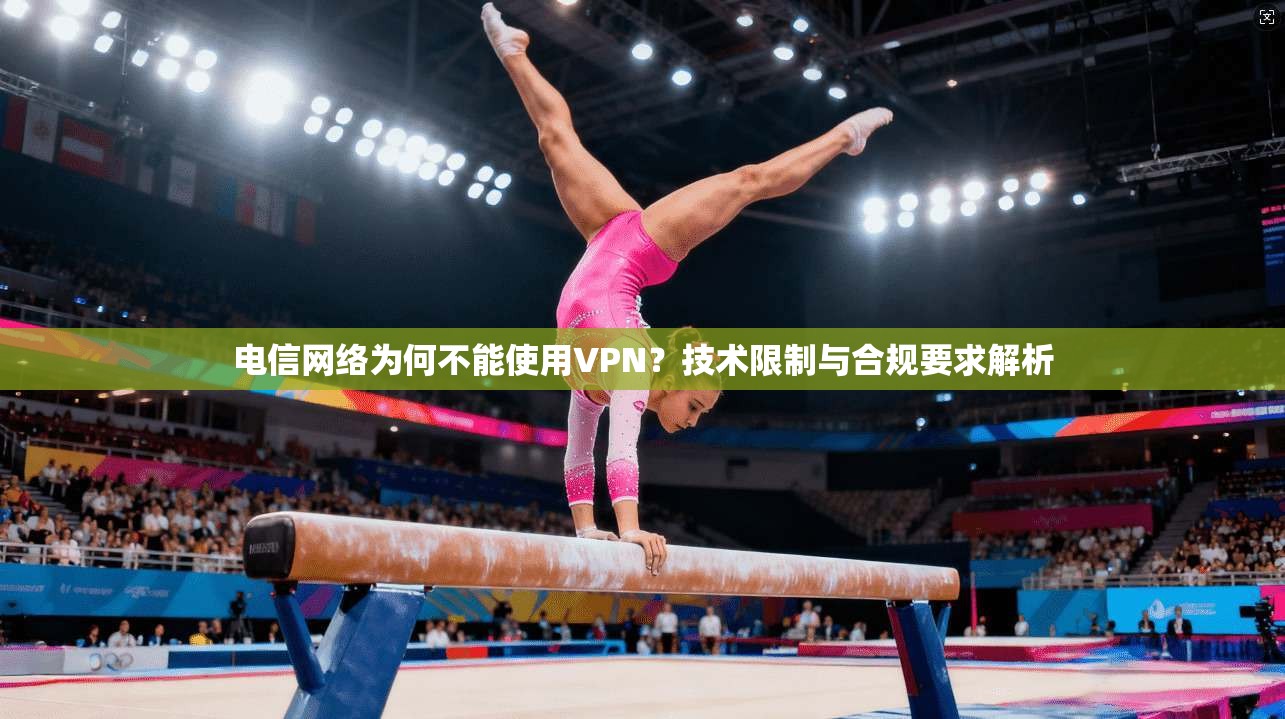 电信网络为何不能使用VPN？技术限制与合规要求解析