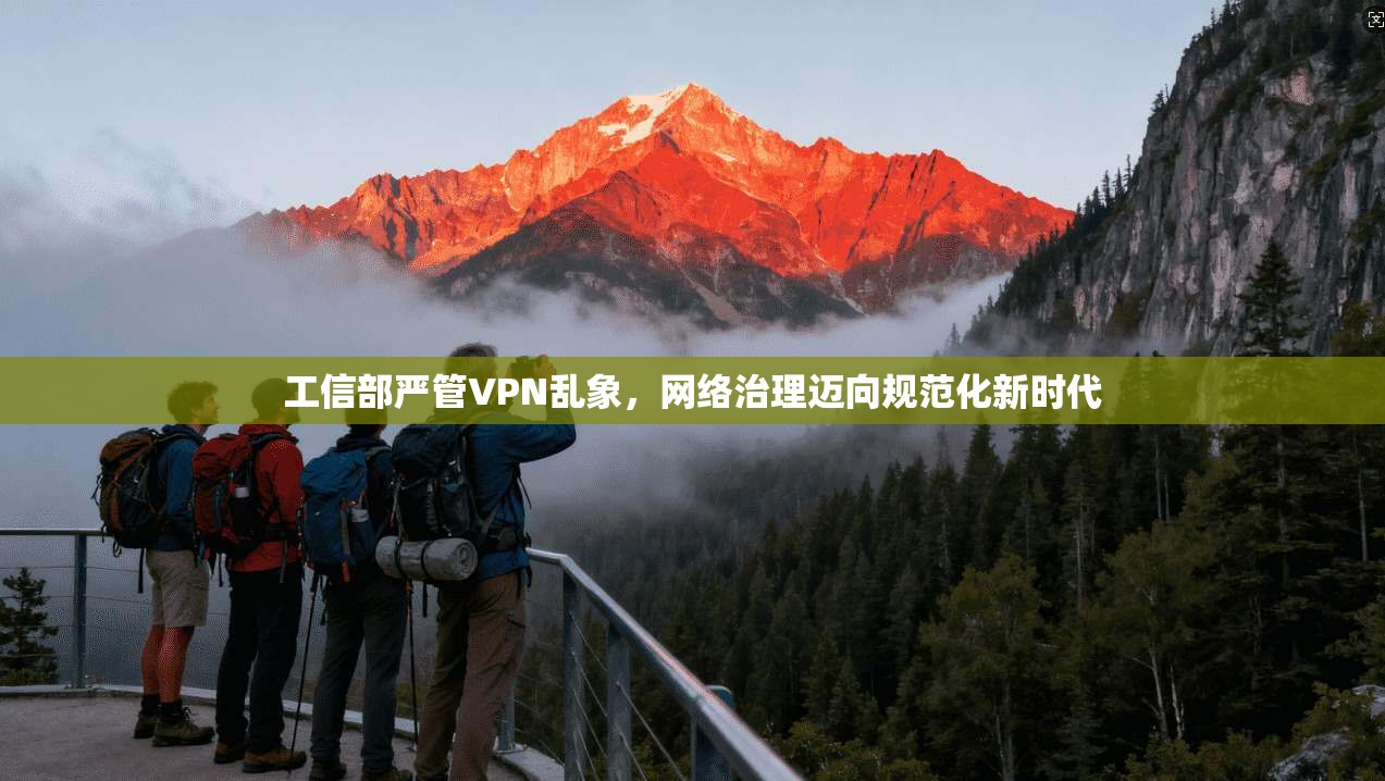工信部严管VPN乱象,网络治理迈向规范化新时代