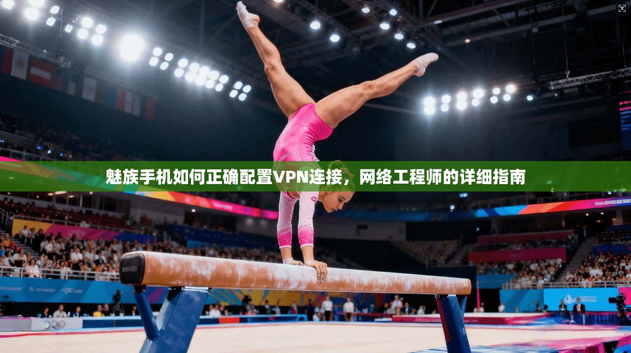 魅族手机如何正确配置VPN连接,网络工程师的详细指南