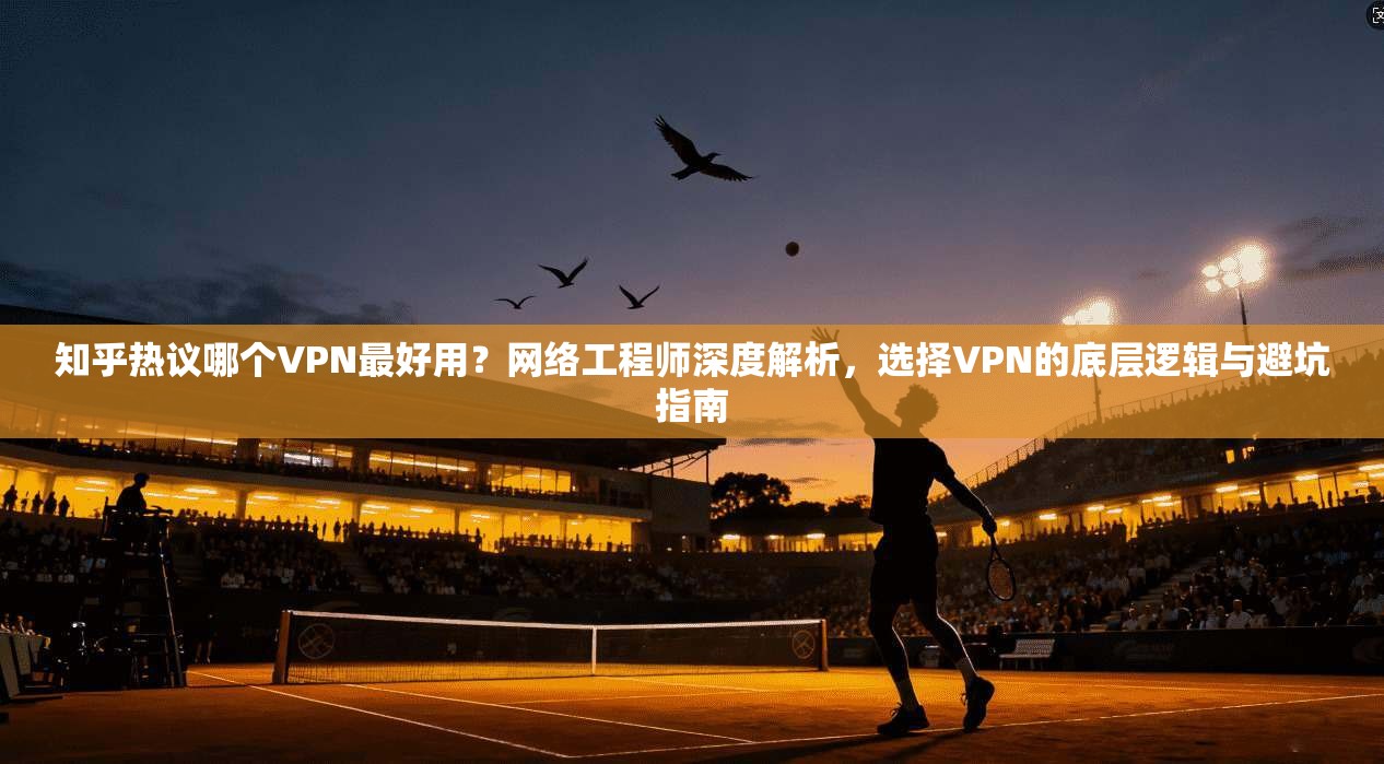 知乎热议哪个VPN最好用?网络工程师深度解析,选择VPN的底层逻辑与避坑指南