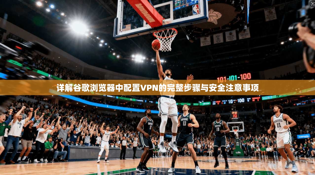 详解谷歌浏览器中配置VPN的完整步骤与安全注意事项