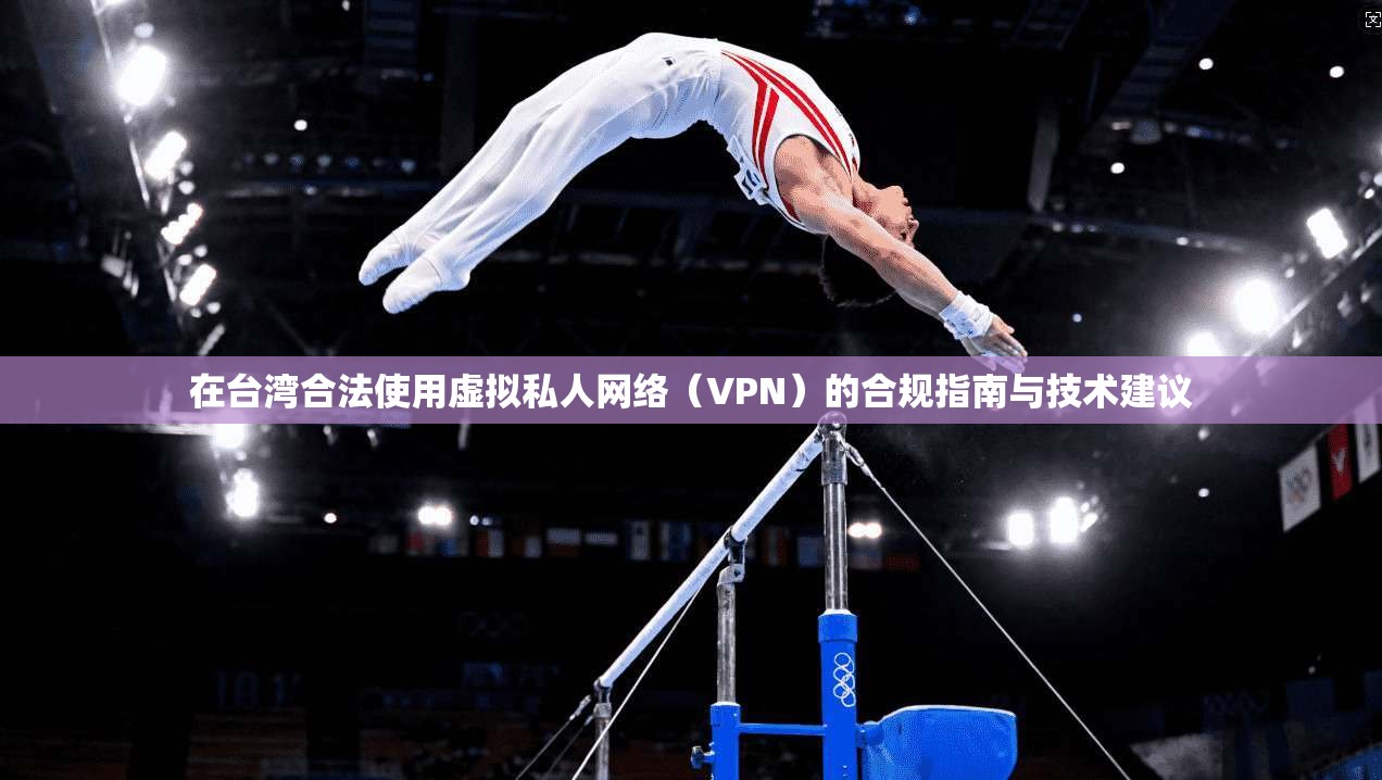 在台湾合法使用虚拟私人网络（VPN）的合规指南与技术建议