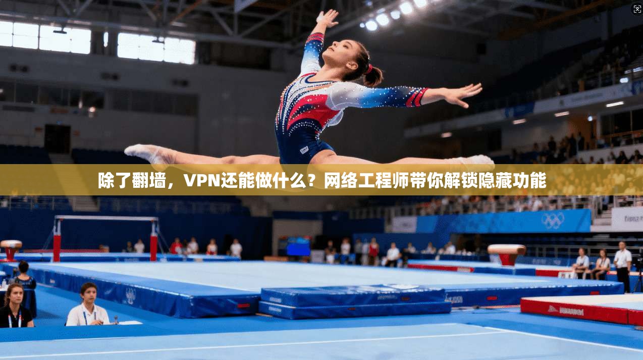 除了翻墙,VPN还能做什么?网络工程师带你解锁隐藏功能