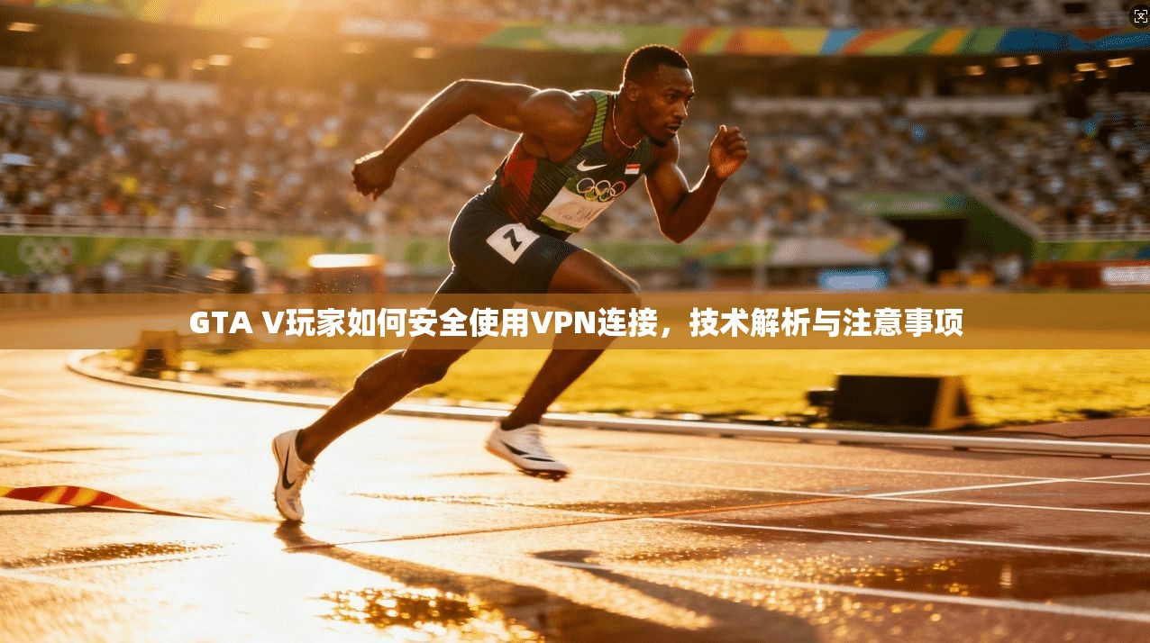 GTA V玩家如何安全使用VPN连接,技术解析与注意事项