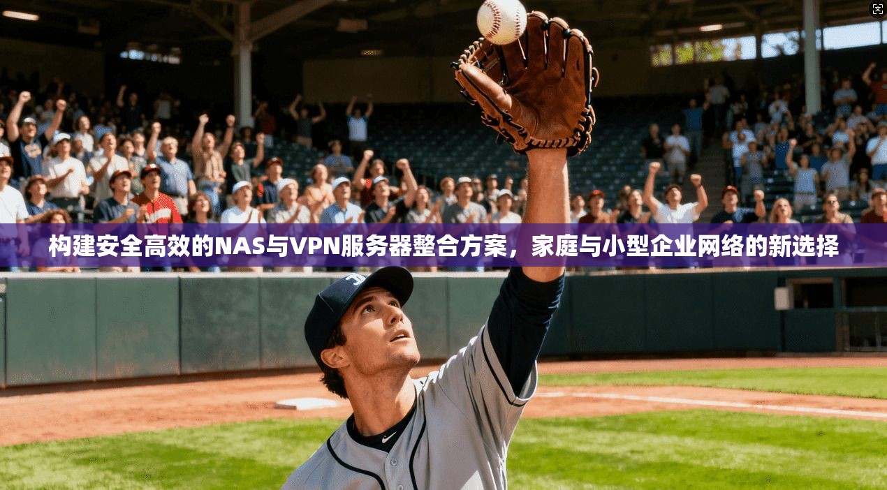 构建安全高效的NAS与VPN服务器整合方案，家庭与小型企业网络的新选择