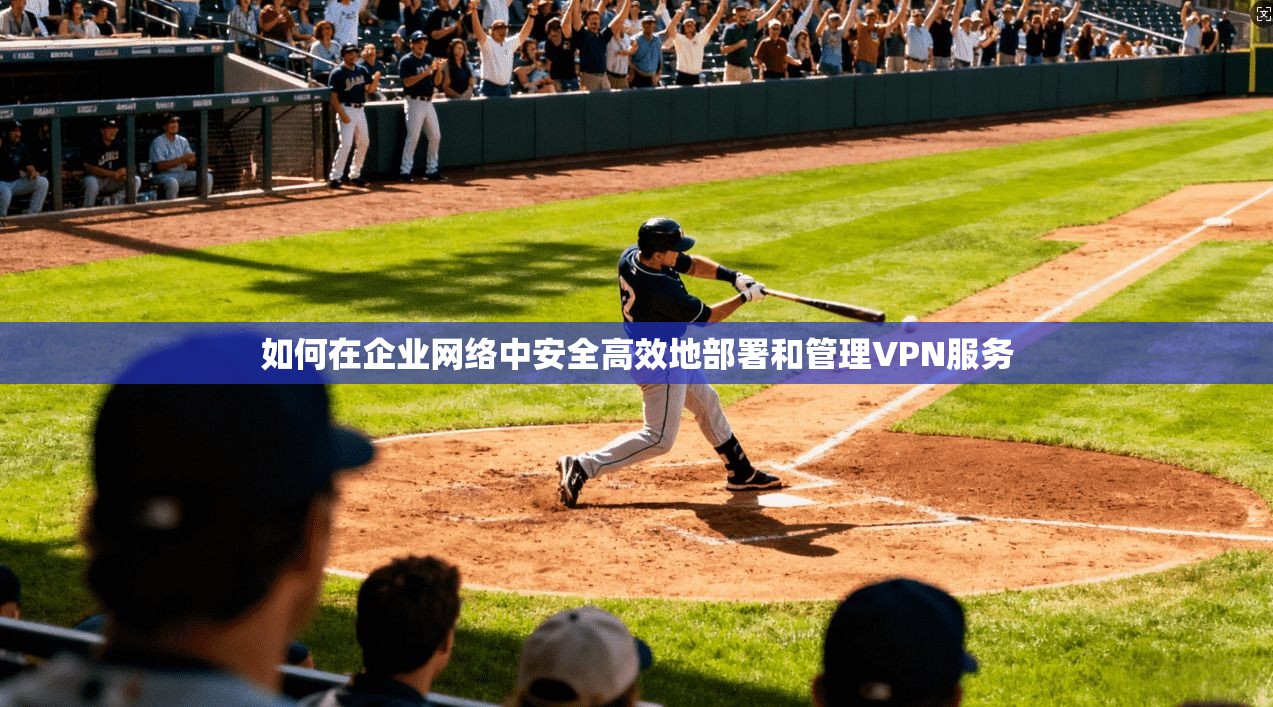 如何在企业网络中安全高效地部署和管理VPN服务