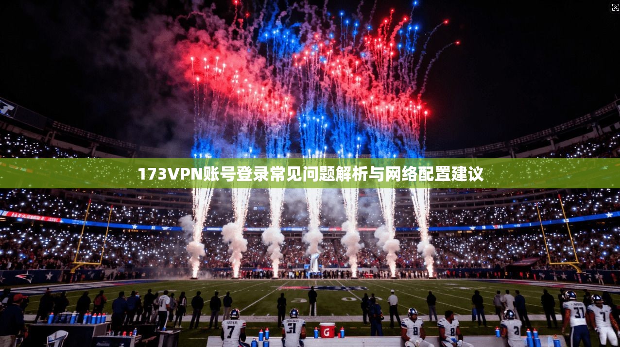 173VPN账号登录常见问题解析与网络配置建议