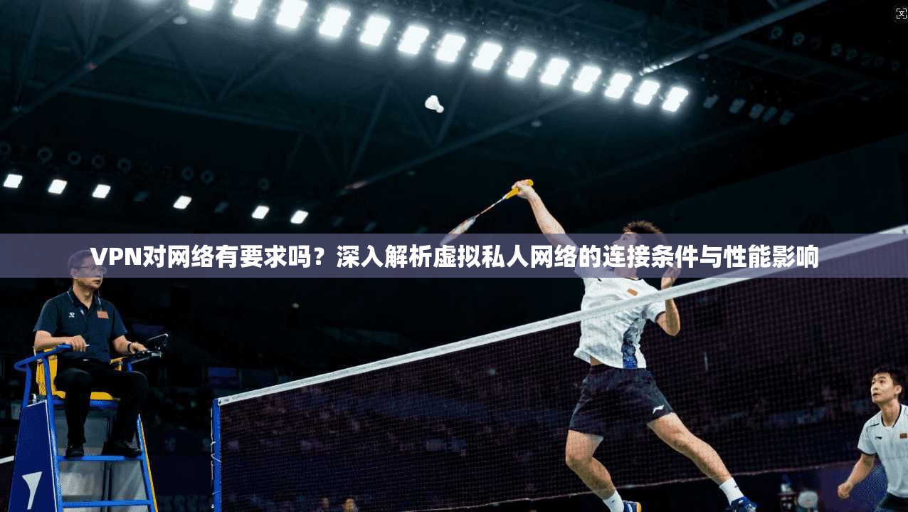 VPN对网络有要求吗?深入解析虚拟私人网络的连接条件与性能影响