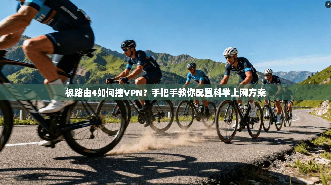 极路由4如何挂VPN?手把手教你配置科学上网方案