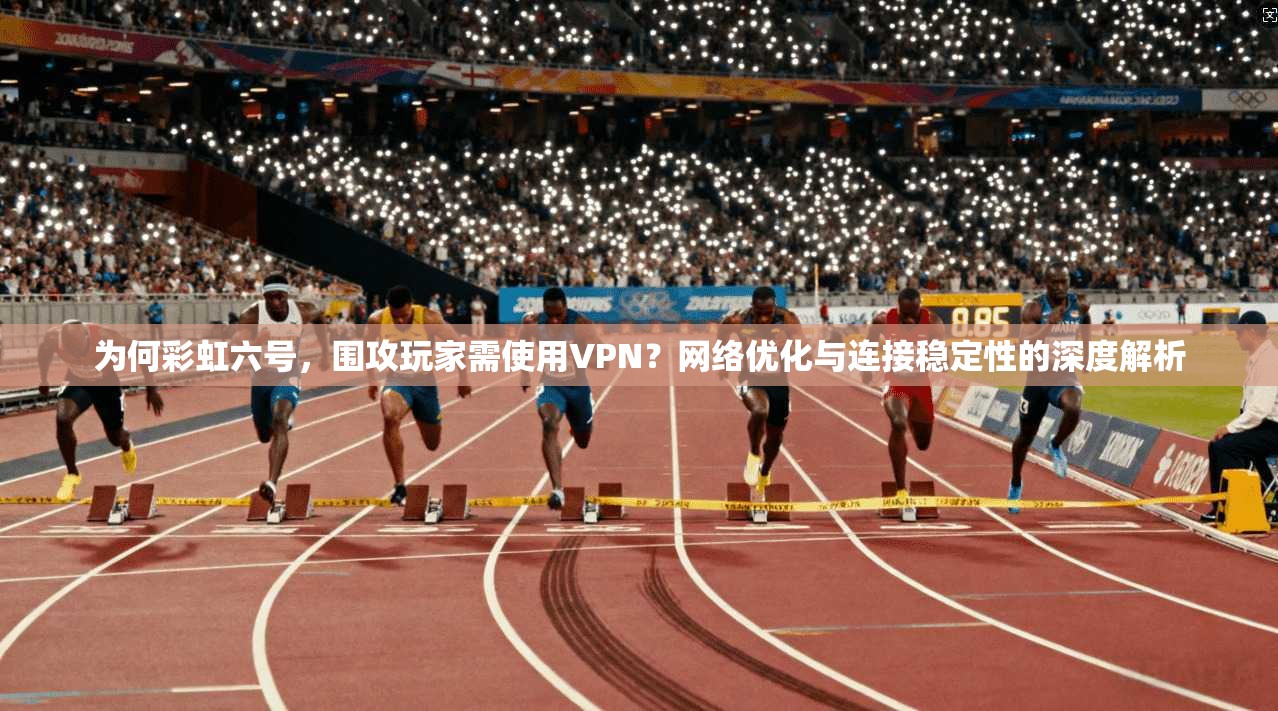 为何彩虹六号，围攻玩家需使用VPN？网络优化与连接稳定性的深度解析