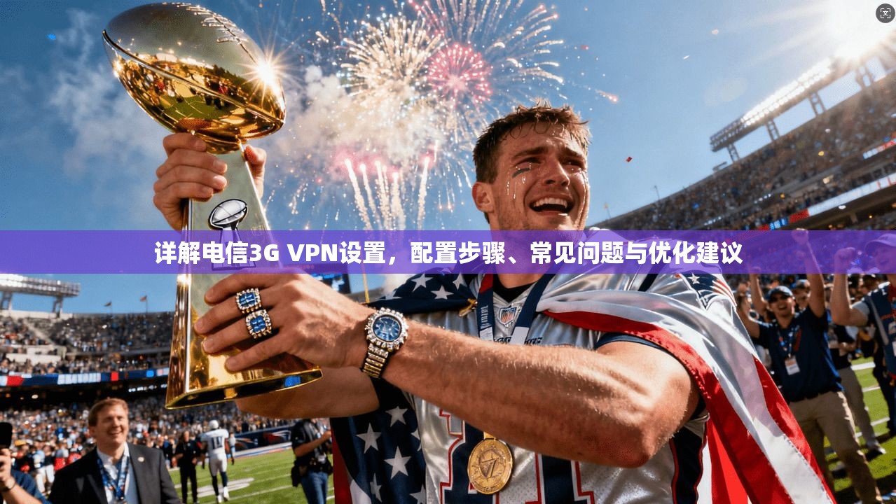 详解电信3G VPN设置，配置步骤、常见问题与优化建议