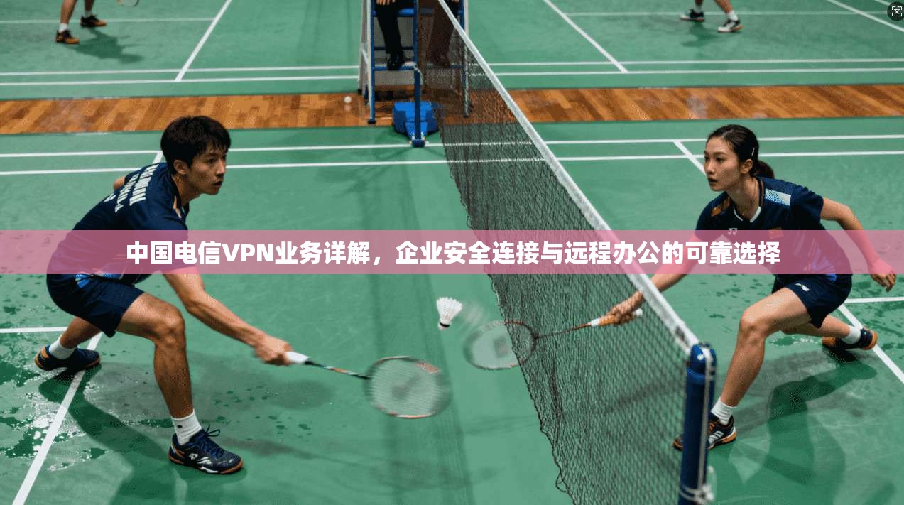 中国电信VPN业务详解，企业安全连接与远程办公的可靠选择