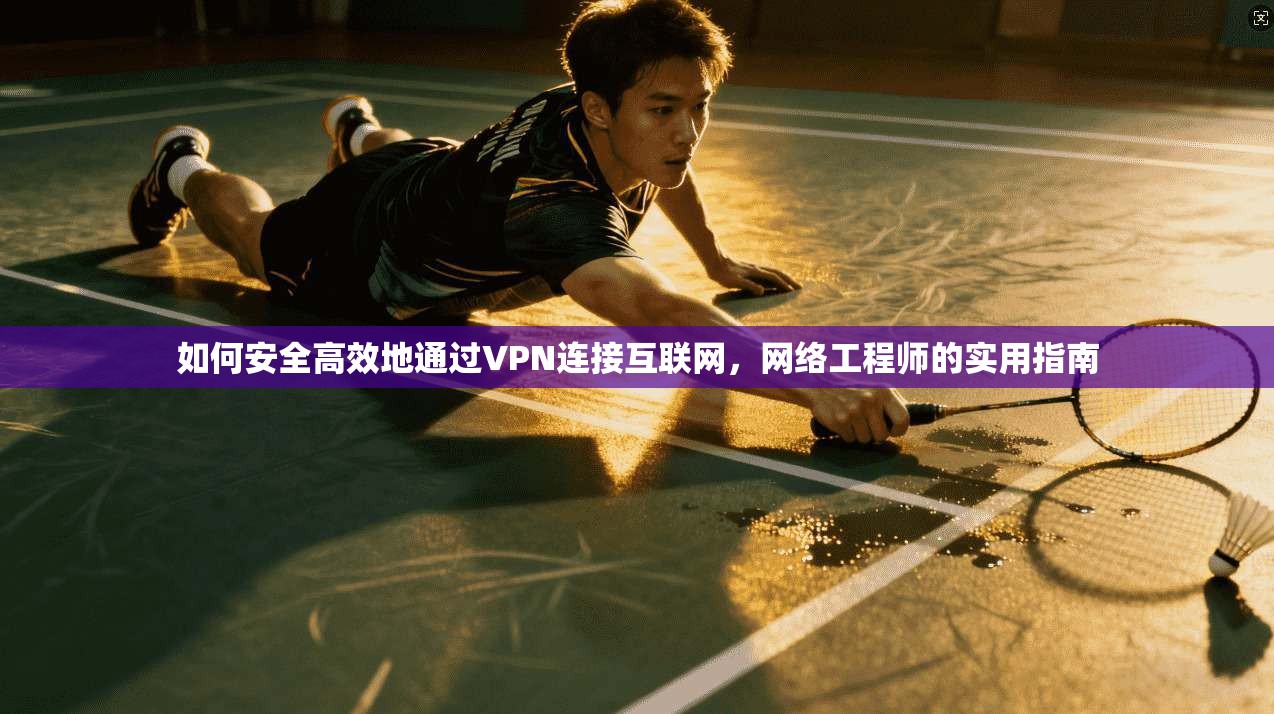 如何安全高效地通过VPN连接互联网,网络工程师的实用指南