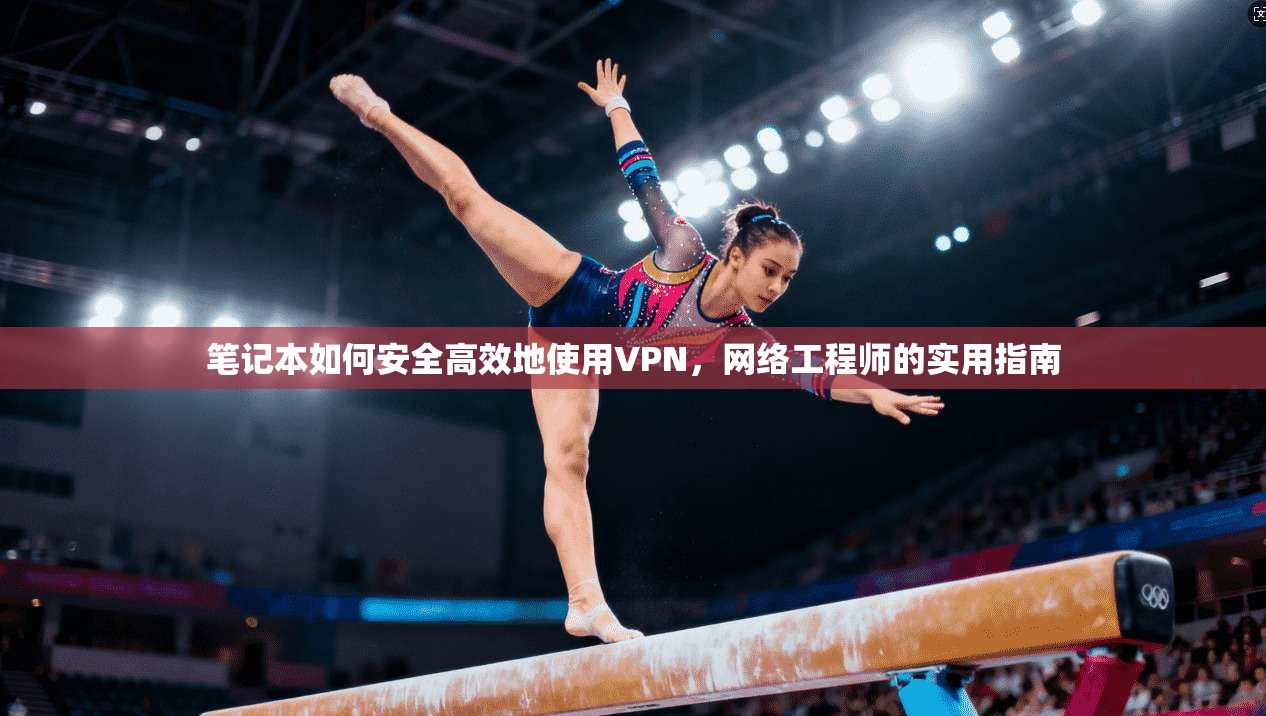 笔记本如何安全高效地使用VPN,网络工程师的实用指南