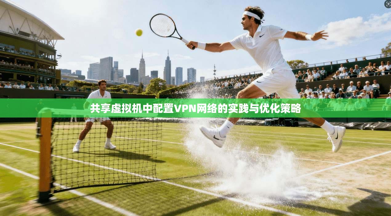 共享虚拟机中配置VPN网络的实践与优化策略