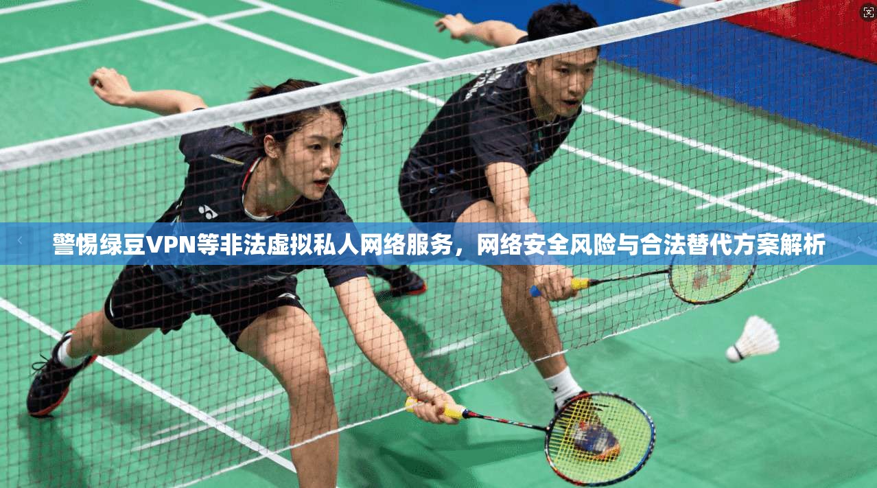 警惕绿豆VPN等非法虚拟私人网络服务，网络安全风险与合法替代方案解析