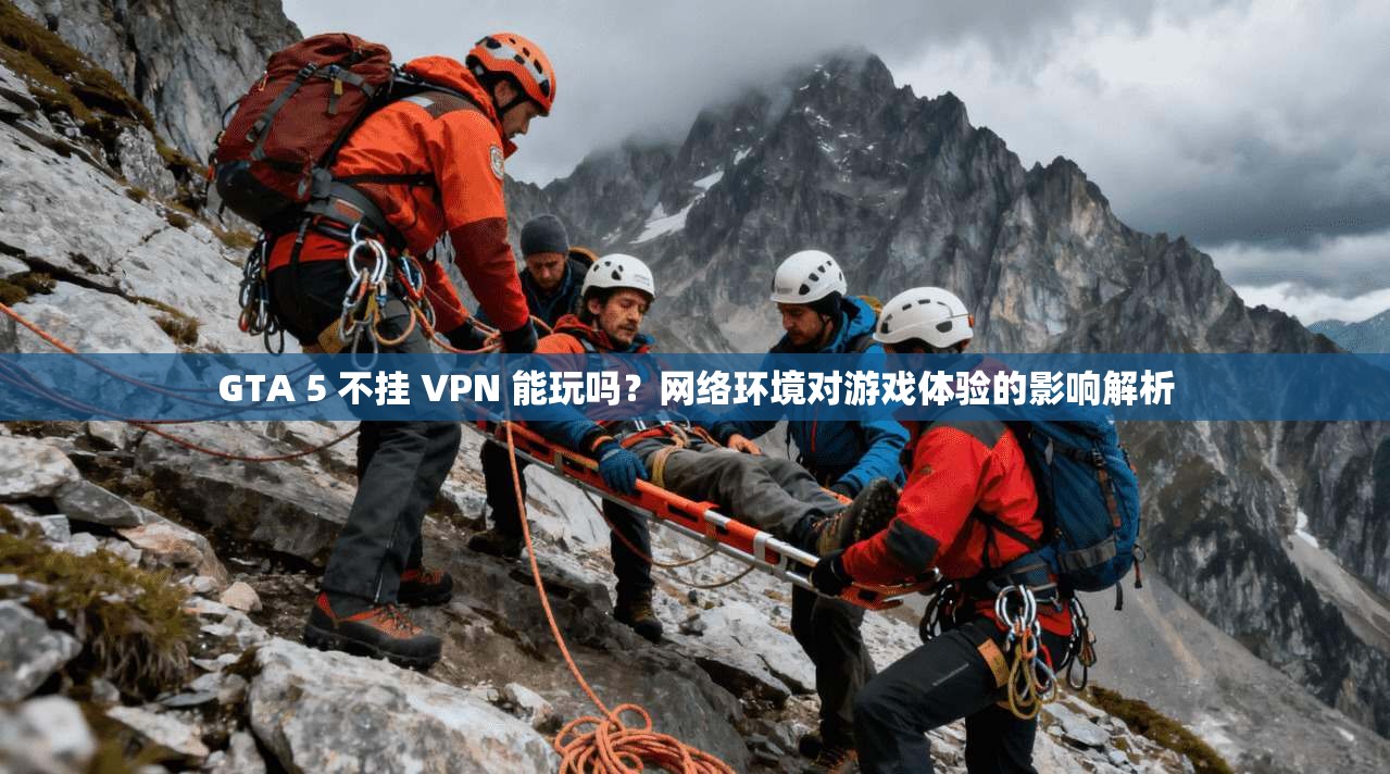 GTA 5 不挂 VPN 能玩吗？网络环境对游戏体验的影响解析