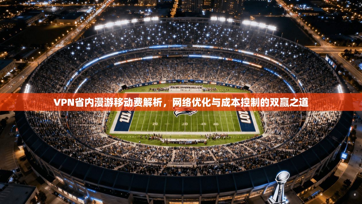 VPN省内漫游移动费解析,网络优化与成本控制的双赢之道