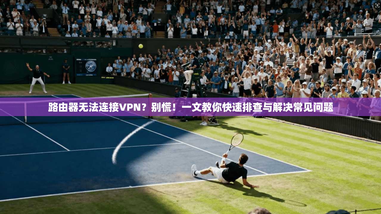 路由器无法连接VPN？别慌！一文教你快速排查与解决常见问题