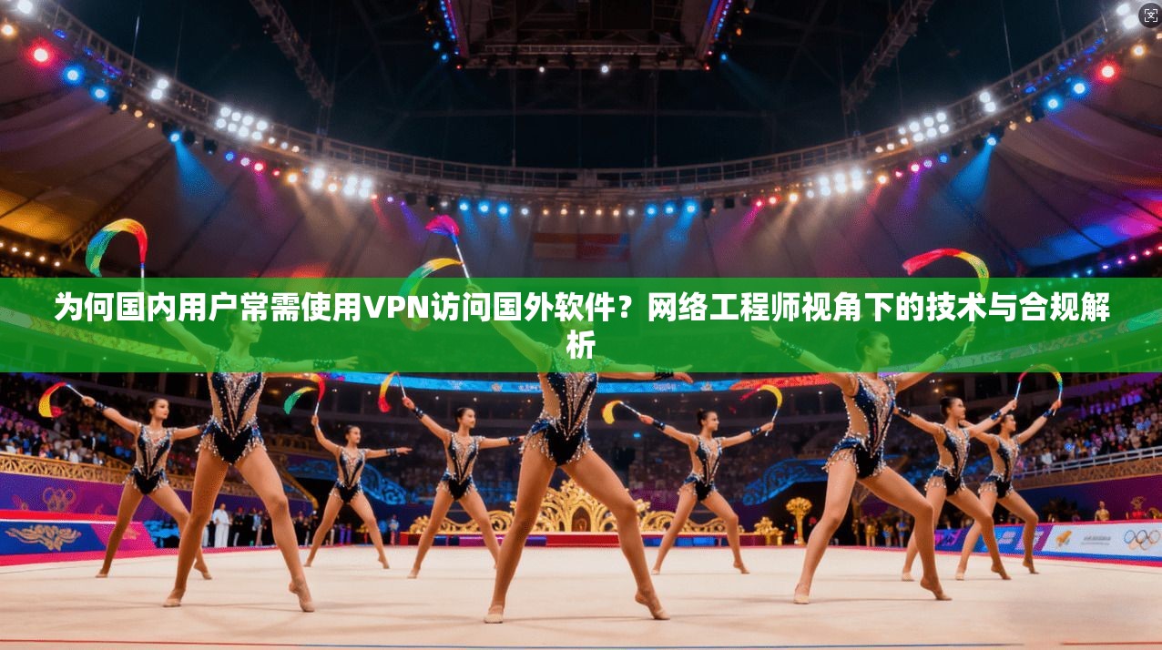 为何国内用户常需使用VPN访问国外软件?网络工程师视角下的技术与合规解析
